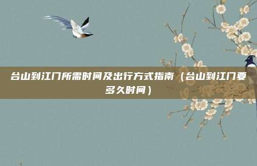 台山到江门所需时间及出行方式指南(台山到江门要多久时间)