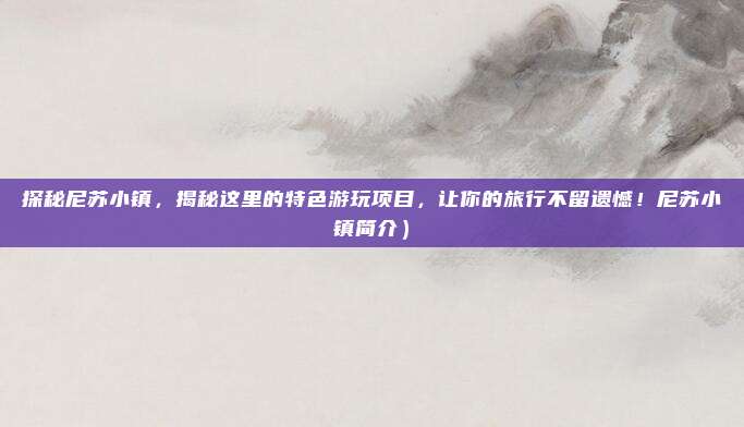 探秘尼苏小镇,揭秘这里的特色游玩项目,让你的旅行不留遗憾!尼苏小镇简介)