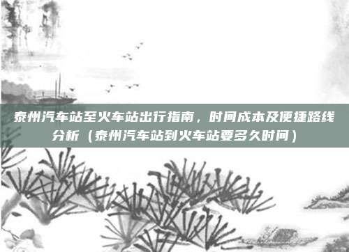 泰州汽车站至火车站出行指南,时间成本及便捷路线分析(泰州汽车站到火车站要多久时间)
