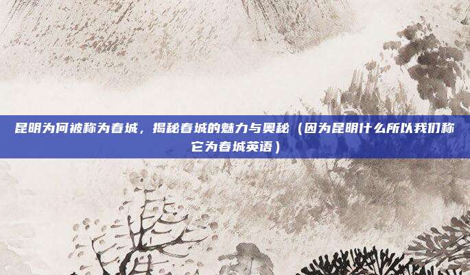 昆明为何被称为春城,揭秘春城的魅力与奥秘(因为昆明什么所以我们称它为春城英语)