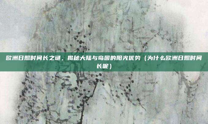 欧洲日照时间长之谜,揭秘大陆与岛国的阳光优势(为什么欧洲日照时间长呢)