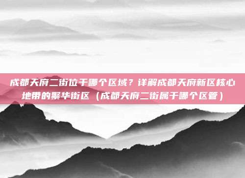 成都天府二街位于哪个区域?详解成都天府新区核心地带的繁华街区(成都天府二街属于哪个区管)