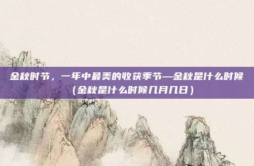 金秋时节,一年中最美的收获季节—金秋是什么时候(金秋是什么时候几月几日)