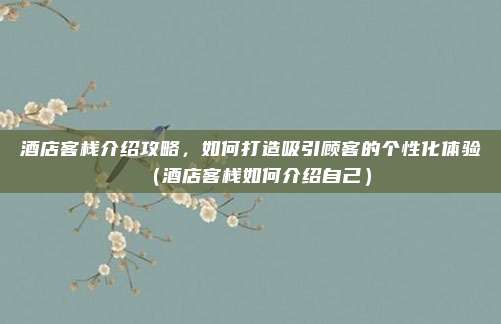 酒店客栈介绍攻略,如何打造吸引顾客的个性化体验(酒店客栈如何介绍自己)