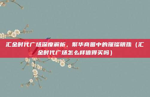 汇金时代广场深度解析,繁华商圈中的璀璨明珠(汇金时代广场怎么样值得买吗)
