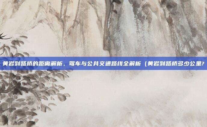 黄岩到路桥的距离解析,驾车与公共交通路线全解析(黄岩到路桥多少公里?