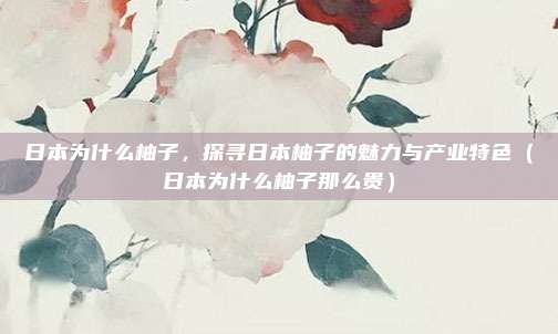 日本为什么柚子,探寻日本柚子的魅力与产业特色(日本为什么柚子那么贵)