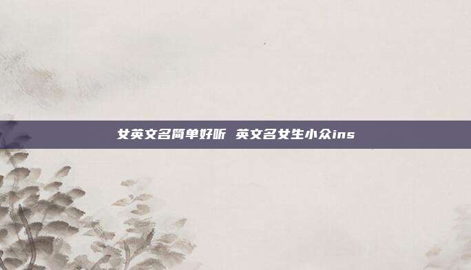 女英文名简单好听 英文名女生小众ins