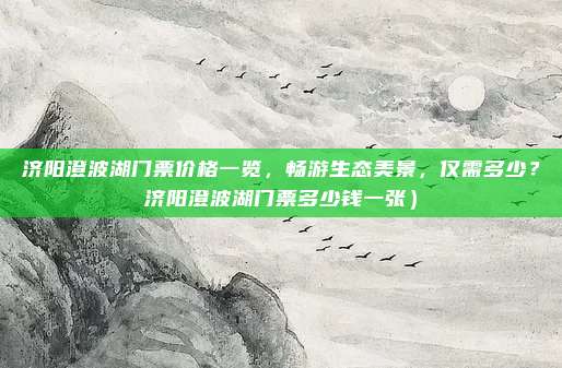 济阳澄波湖门票价格一览,畅游生态美景,仅需多少?济阳澄波湖门票多少钱一张)