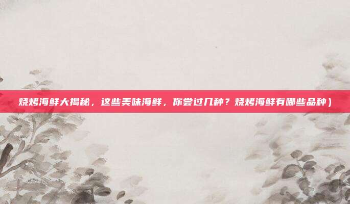 烧烤海鲜大揭秘,这些美味海鲜,你尝过几种?烧烤海鲜有哪些品种)