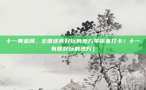 十一黄金周,全国这些好玩的地方等你来打卡!十一有啥好玩的地方)