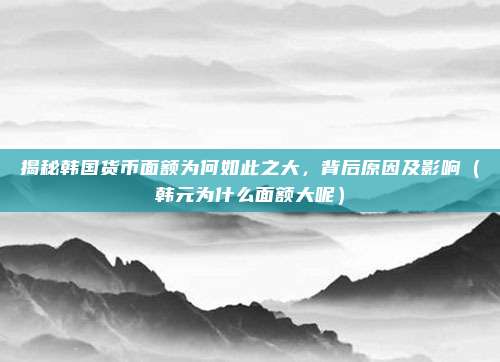 揭秘韩国货币面额为何如此之大,背后原因及影响(韩元为什么面额大呢)