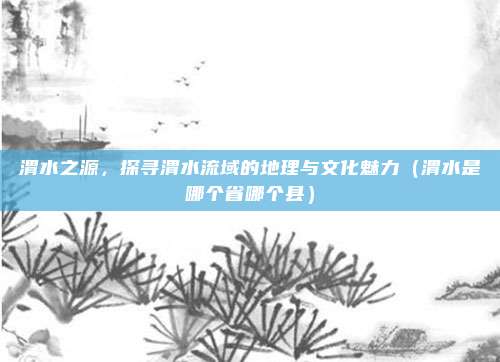 渭水之源,探寻渭水流域的地理与文化魅力(渭水是哪个省哪个县)