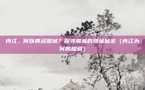 内江,何以得名甜城?探寻甜城的甜蜜秘密(内江为何叫甜城)