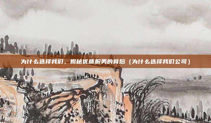 为什么选择我们,揭秘优质服务的背后(为什么选择我们公司)