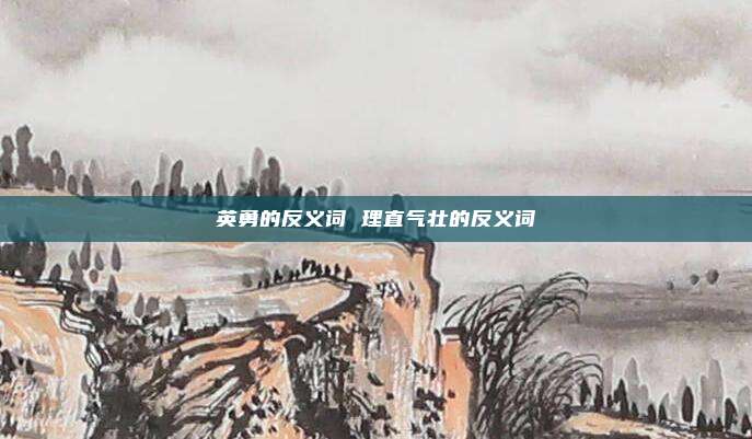 英勇的反义词 理直气壮的反义词