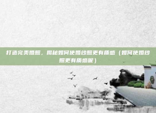 打造完美婚照,揭秘如何使婚纱照更有质感(如何使婚纱照更有质感呢)