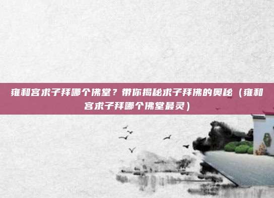 雍和宫求子拜哪个佛堂?带你揭秘求子拜佛的奥秘(雍和宫求子拜哪个佛堂最灵)