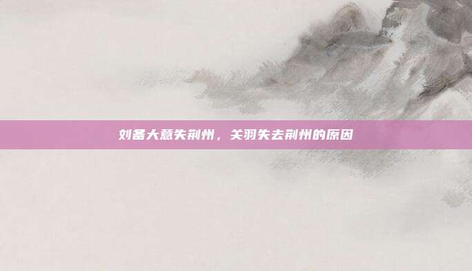 刘备大意失荆州，关羽失去荆州的原因
