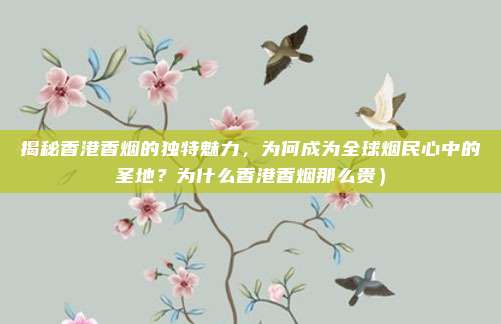 揭秘香港香烟的独特魅力,为何成为全球烟民心中的圣地?为什么香港香烟那么贵)
