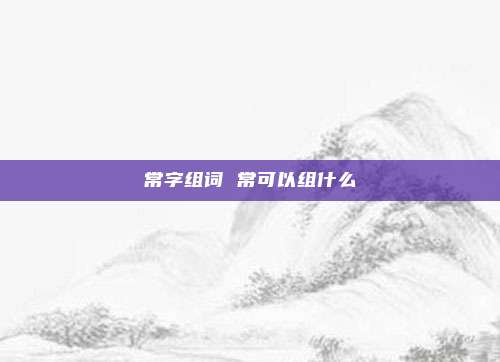 常字组词 常可以组什么