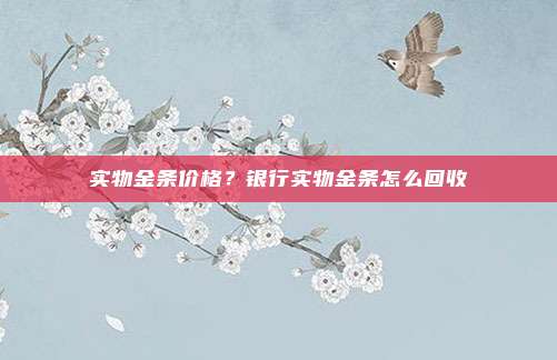 实物金条价格?银行实物金条怎么回收