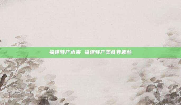 福建特产水果 福建特产美食有哪些