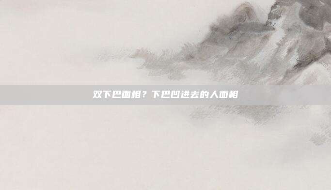 双下巴面相?下巴凹进去的人面相