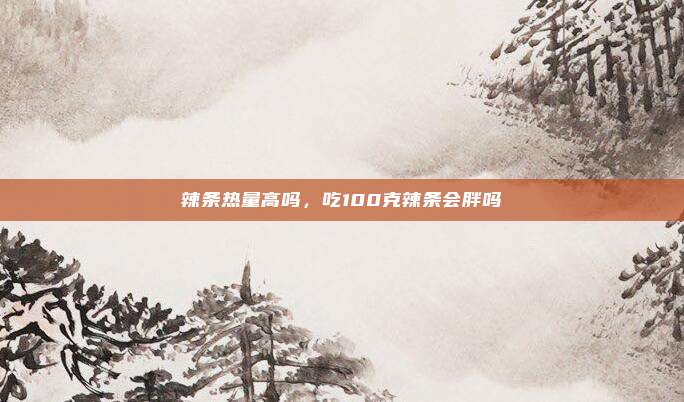 辣条热量高吗，吃100克辣条会胖吗