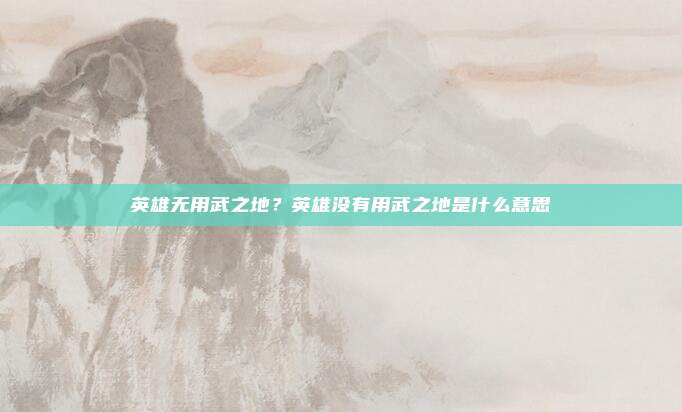 英雄无用武之地?英雄没有用武之地是什么意思