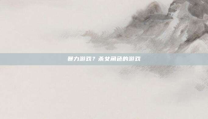 暴力游戏？杀女角色的游戏