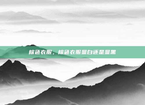 棕色衣服，棕色衣服显白还是显黑