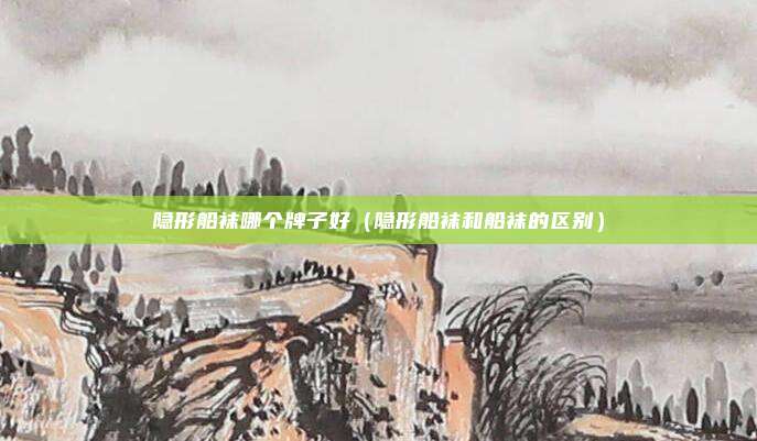 隐形船袜哪个牌子好（隐形船袜和船袜的区别）