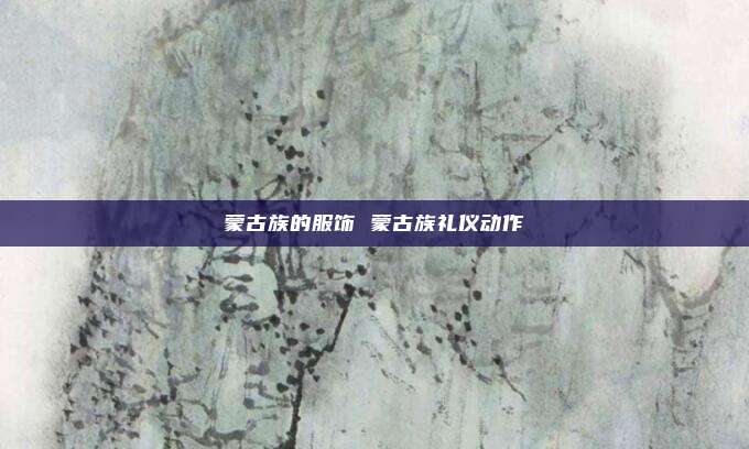蒙古族的服饰 蒙古族礼仪动作