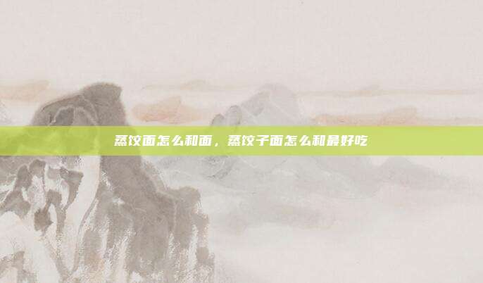 蒸饺面怎么和面，蒸饺子面怎么和最好吃