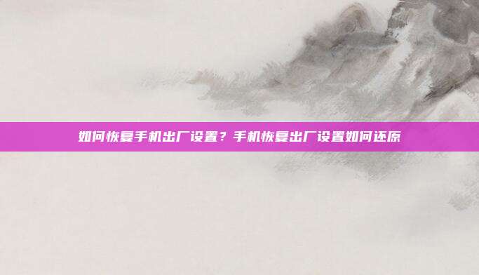如何恢复手机出厂设置?手机恢复出厂设置如何还原