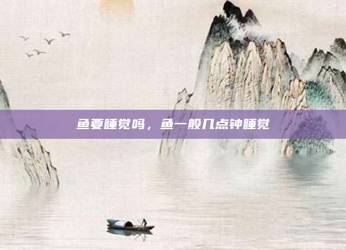 鱼要睡觉吗,鱼一般几点钟睡觉
