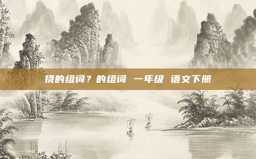 挠的组词?的组词 一年级 语文下册