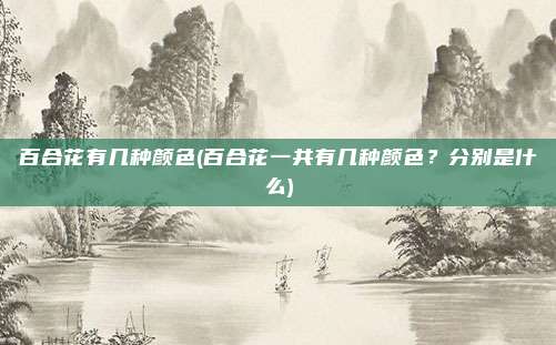 百合花有几种颜色(百合花一共有几种颜色？分别是什么)