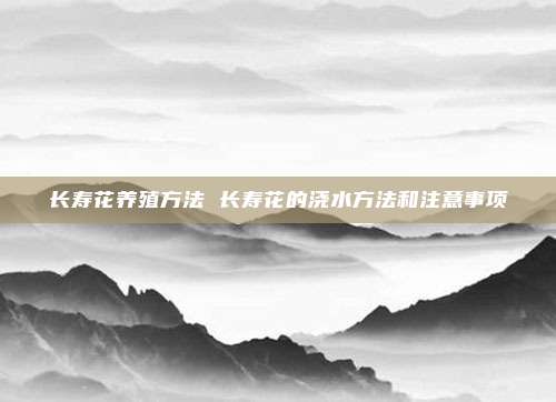 长寿花养殖方法 长寿花的浇水方法和注意事项