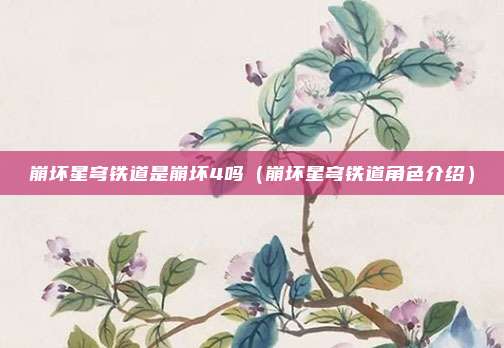 崩坏星穹铁道是崩坏4吗（崩坏星穹铁道角色介绍）