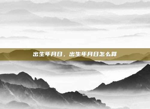 出生年月日，出生年月日怎么算