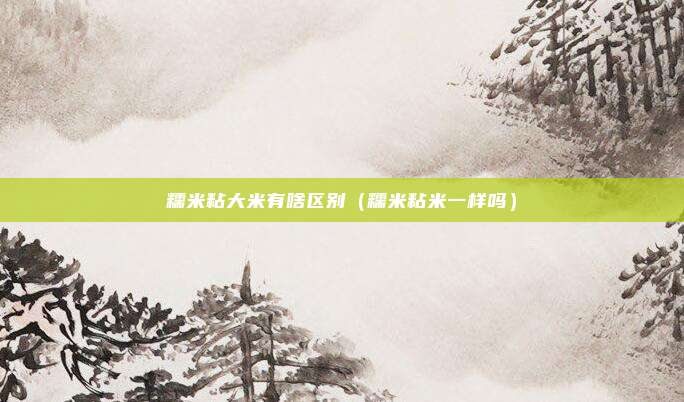 糯米粘大米有啥区别（糯米粘米一样吗）