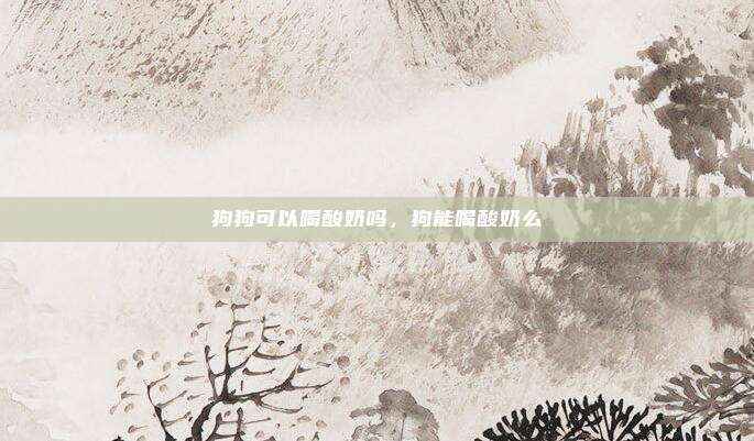 狗狗可以喝酸奶吗,狗能喝酸奶么