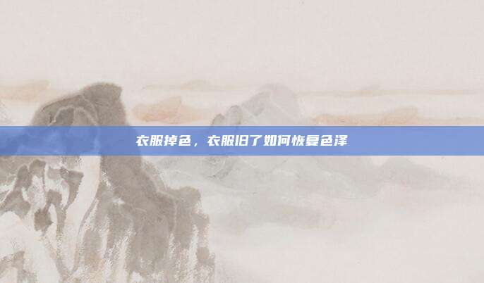 衣服掉色，衣服旧了如何恢复色泽