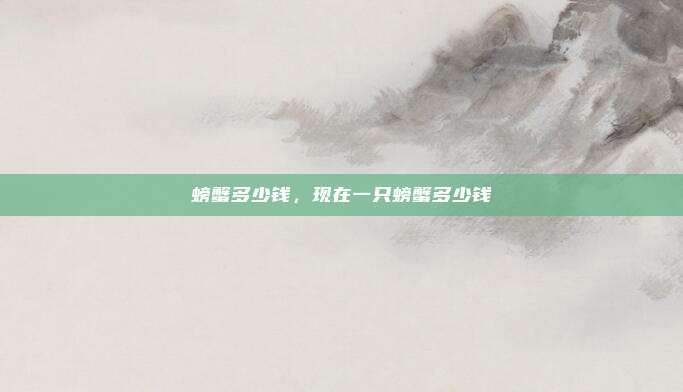 螃蟹多少钱,现在一只螃蟹多少钱