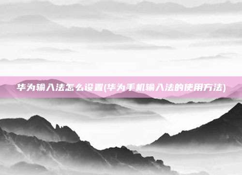 华为输入法怎么设置(华为手机输入法的使用方法)