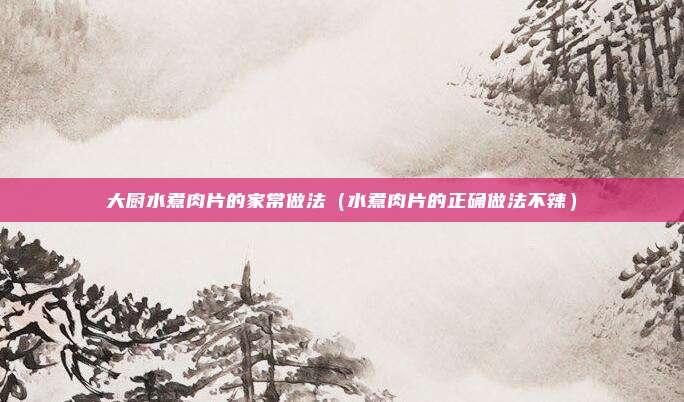 大厨水煮肉片的家常做法（水煮肉片的正确做法不辣）