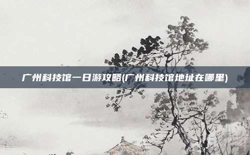 广州科技馆一日游攻略(广州科技馆地址在哪里)