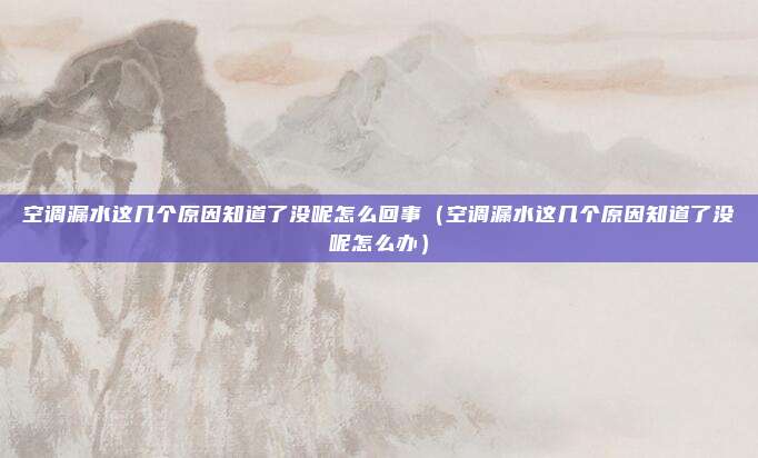空调漏水这几个原因知道了没呢怎么回事（空调漏水这几个原因知道了没呢怎么办）